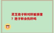 灵芝孢子粉对肝脏损害？孢子粉会伤肝吗
