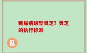 糖尿病破壁灵芝？灵芝的执行标准