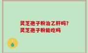 灵芝孢子粉治乙肝吗？灵芝孢子粉能吃吗