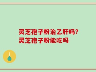 灵芝孢子粉治乙肝吗？灵芝孢子粉能吃吗