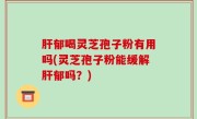 肝郁喝灵芝孢子粉有用吗(灵芝孢子粉能缓解肝郁吗？)