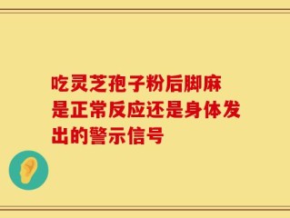 吃灵芝孢子粉后脚麻 是正常反应还是身体发出的警示信号