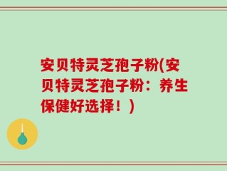 安贝特灵芝孢子粉(安贝特灵芝孢子粉：养生保健好选择！)