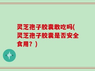 灵芝孢子胶囊敢吃吗(灵芝孢子胶囊是否安全食用？)