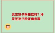 灵芝孢子粉和饮料？冲灵芝孢子粉正确步骤