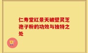 仁寿堂红景天破壁灵芝孢子粉的功效与独特之处