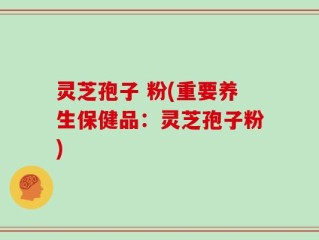 灵芝孢子 粉(重要养生保健品：灵芝孢子粉)