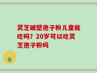 灵芝破壁孢子粉儿童能吃吗？20岁可以吃灵芝孢子粉吗