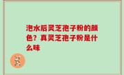 泡水后灵芝孢子粉的颜色？真灵芝孢子粉是什么味