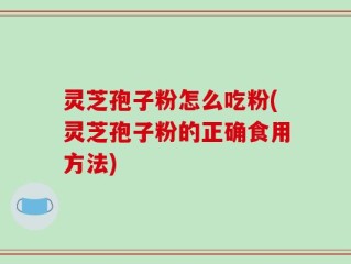 灵芝孢子粉怎么吃粉(灵芝孢子粉的正确食用方法)