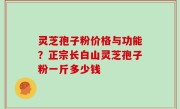 灵芝孢子粉价格与功能？正宗长白山灵芝孢子粉一斤多少钱