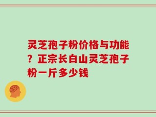 灵芝孢子粉价格与功能？正宗长白山灵芝孢子粉一斤多少钱