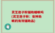 灵芝孢子粉辅助睡眠吗(灵芝孢子粉：安神助眠的有效辅助品)