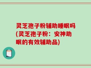 灵芝孢子粉辅助睡眠吗(灵芝孢子粉：安神助眠的有效辅助品)