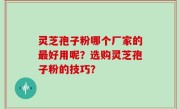 灵芝孢子粉哪个厂家的最好用呢？选购灵芝孢子粉的技巧？