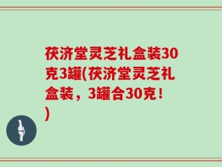 茯济堂灵芝礼盒装30克3罐(茯济堂灵芝礼盒装，3罐合30克！)