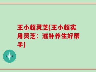 王小超灵芝(王小超实用灵芝：滋补养生好帮手)