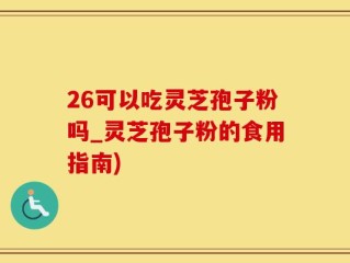26可以吃灵芝孢子粉吗_灵芝孢子粉的食用指南)