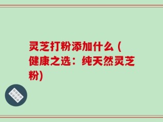 灵芝打粉添加什么 (健康之选：纯天然灵芝粉)