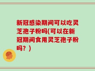 新冠感染期间可以吃灵芝孢子粉吗(可以在新冠期间食用灵芝孢子粉吗？)