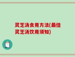 灵芝汤食用方法(最佳灵芝汤饮用须知)