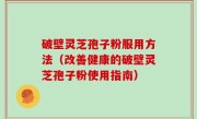 破壁灵芝孢子粉服用方法（改善健康的破壁灵芝孢子粉使用指南）