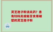 灵芝孢子粉消炎药？患有妇科炎症能否食用破壁的灵芝孢子粉