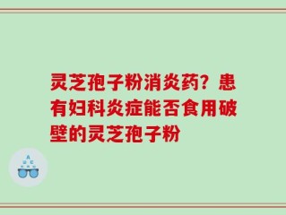 灵芝孢子粉消炎药？患有妇科炎症能否食用破壁的灵芝孢子粉