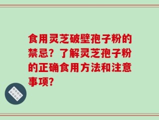 食用灵芝破壁孢子粉的禁忌？了解灵芝孢子粉的正确食用方法和注意事项？