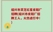 绍兴市灵芝红星皮鞋厂招聘(绍兴市皮鞋厂招聘工人，火热进行中！)