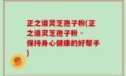 正之道灵芝孢子粉(正之道灵芝孢子粉 - 保持身心健康的好帮手)