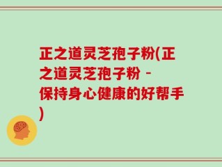 正之道灵芝孢子粉(正之道灵芝孢子粉 - 保持身心健康的好帮手)