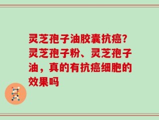 灵芝孢子油胶囊抗癌？灵芝孢子粉、灵芝孢子油，真的有抗癌细胞的效果吗