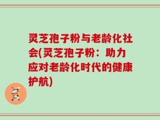 灵芝孢子粉与老龄化社会(灵芝孢子粉：助力应对老龄化时代的健康护航)