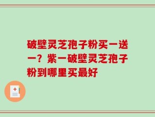 破壁灵芝孢子粉买一送一？紫一破壁灵芝孢子粉到哪里买最好