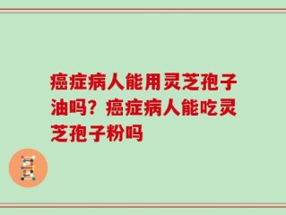癌症病人能用灵芝孢子油吗？癌症病人能吃灵芝孢子粉吗