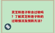 灵芝粉孢子粉会过敏吗？了解灵芝粉孢子粉的过敏情况及预防方法？