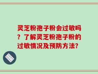 灵芝粉孢子粉会过敏吗？了解灵芝粉孢子粉的过敏情况及预防方法？