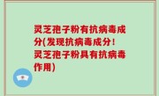 灵芝孢子粉有抗病毒成分(发现抗病毒成分！灵芝孢子粉具有抗病毒作用)