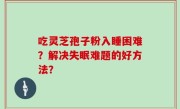 吃灵芝孢子粉入睡困难？解决失眠难题的好方法？