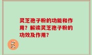 灵芝孢子粉的功能和作用？解读灵芝孢子粉的功效及作用？