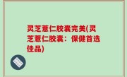 灵芝薏仁胶囊完美(灵芝薏仁胶囊：保健首选佳品)