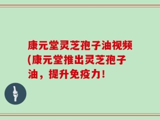 康元堂灵芝孢子油视频(康元堂推出灵芝孢子油，提升免疫力！