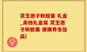灵芝孢子粉胶囊 礼盒_高档礼盒装 灵芝孢子粉胶囊 健康养生佳品)
