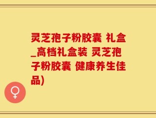 灵芝孢子粉胶囊 礼盒_高档礼盒装 灵芝孢子粉胶囊 健康养生佳品)