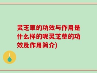 灵芝草的功效与作用是什么样的呢灵芝草的功效及作用简介)