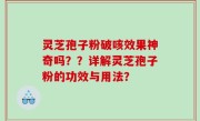 灵芝孢子粉破咳效果神奇吗？？详解灵芝孢子粉的功效与用法？
