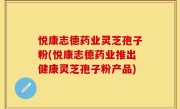 悦康志德药业灵芝孢子粉(悦康志德药业推出健康灵芝孢子粉产品)