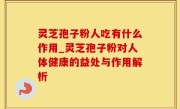 灵芝孢子粉人吃有什么作用_灵芝孢子粉对人体健康的益处与作用解析