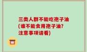 三类人群不能吃孢子油(谁不能食用孢子油？注意事项请看)